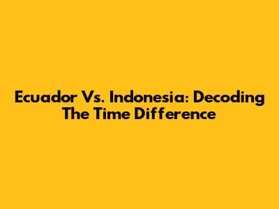Ecuador Vs. Indonesia: Decoding The Time Difference