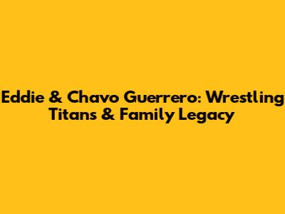 Eddie & Chavo Guerrero: Wrestling Titans & Family Legacy