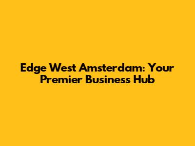 Edge West Amsterdam: Your Premier Business Hub