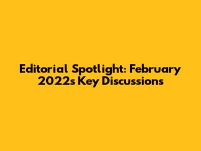 Editorial Spotlight: February 2022's Key Discussions