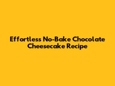 Effortless No-Bake Chocolate Cheesecake Recipe