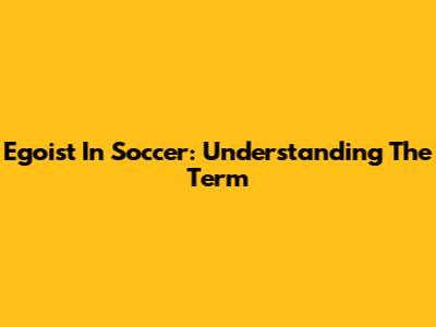 Egoist In Soccer: Understanding The Term