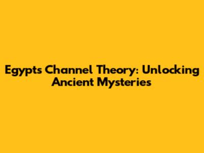 Egypt's Channel Theory: Unlocking Ancient Mysteries