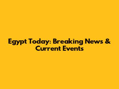 Egypt Today: Breaking News & Current Events