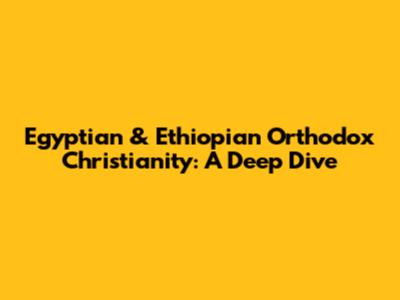 Egyptian & Ethiopian Orthodox Christianity: A Deep Dive