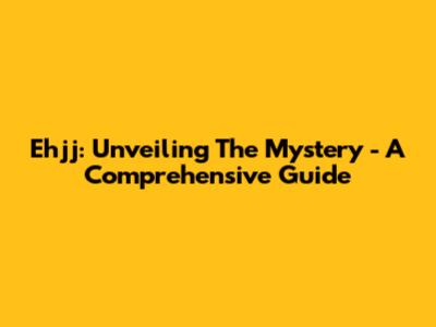 Ehjj: Unveiling The Mystery - A Comprehensive Guide