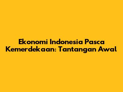 Ekonomi Indonesia Pasca Kemerdekaan: Tantangan Awal