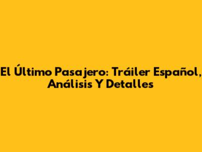 El Último Pasajero: Tráiler Español, Análisis Y Detalles
