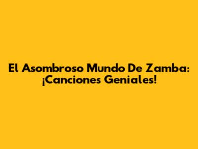 El Asombroso Mundo De Zamba: ¡Canciones Geniales!