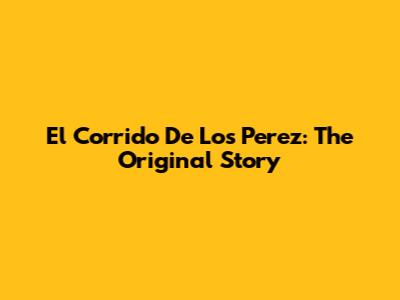 El Corrido De Los Perez: The Original Story