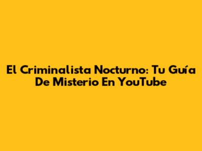 El Criminalista Nocturno: Tu Guía De Misterio En YouTube