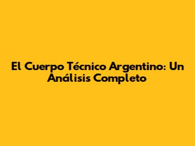 El Cuerpo Técnico Argentino: Un Análisis Completo