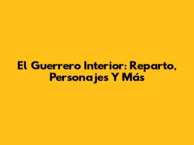 El Guerrero Interior: Reparto, Personajes Y Más