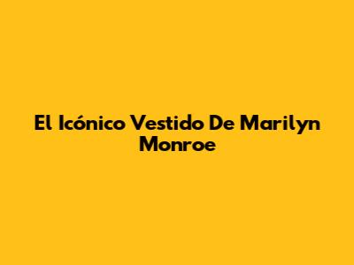 El Icónico Vestido De Marilyn Monroe