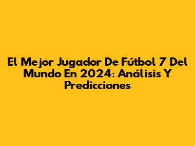 El Mejor Jugador De Fútbol 7 Del Mundo En 2024: Análisis Y Predicciones