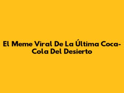 El Meme Viral De La Última Coca-Cola Del Desierto