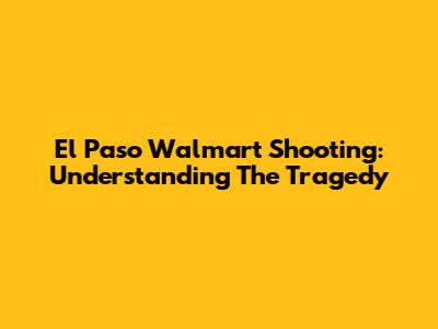El Paso Walmart Shooting: Understanding The Tragedy