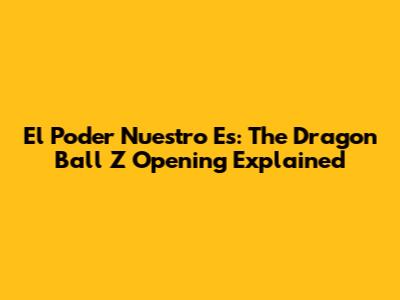 El Poder Nuestro Es: The Dragon Ball Z Opening Explained