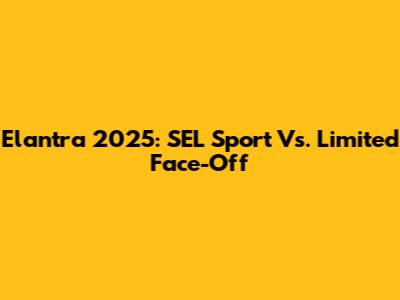 Elantra 2025: SEL Sport Vs. Limited Face-Off