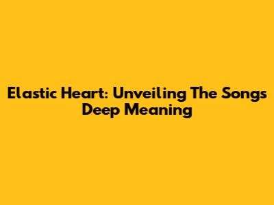 Elastic Heart: Unveiling The Song's Deep Meaning