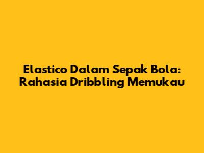 Elastico Dalam Sepak Bola: Rahasia Dribbling Memukau