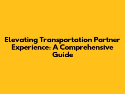 Elevating Transportation Partner Experience: A Comprehensive Guide
