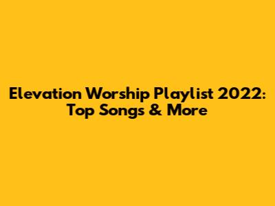 Elevation Worship Playlist 2022: Top Songs & More