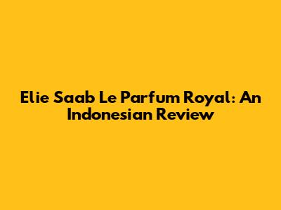 Elie Saab Le Parfum Royal: An Indonesian Review
