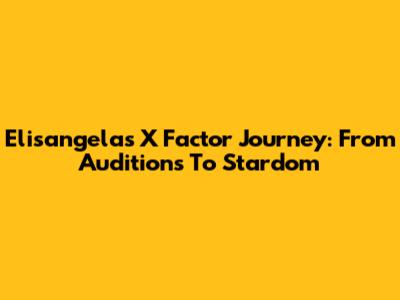 Elisangela's X Factor Journey: From Auditions To Stardom