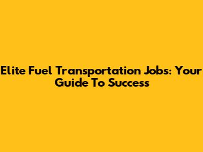 Elite Fuel Transportation Jobs: Your Guide To Success