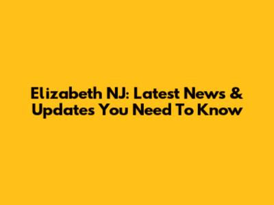 Elizabeth NJ: Latest News & Updates You Need To Know