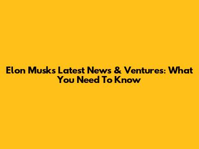 Elon Musk's Latest News & Ventures: What You Need To Know
