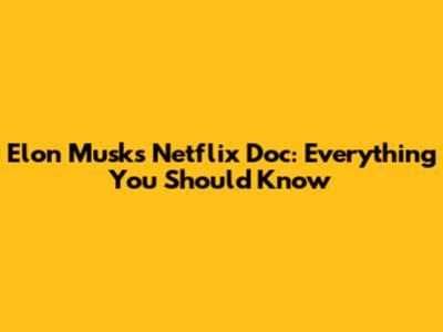 Elon Musk's Netflix Doc: Everything You Should Know