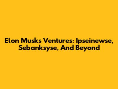 Elon Musk's Ventures: Ipseinewse, Sebanksyse, And Beyond