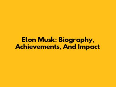 Elon Musk: Biography, Achievements, And Impact