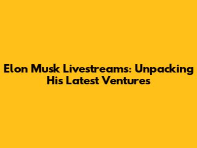Elon Musk Livestreams: Unpacking His Latest Ventures