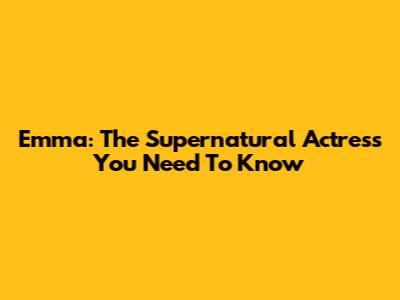Emma: The Supernatural Actress You Need To Know