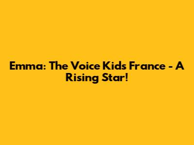Emma: The Voice Kids France - A Rising Star!