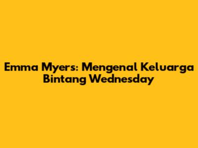 Emma Myers: Mengenal Keluarga Bintang "Wednesday"