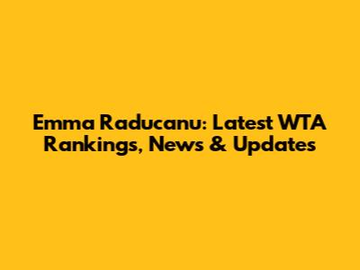 Emma Raducanu: Latest WTA Rankings, News & Updates
