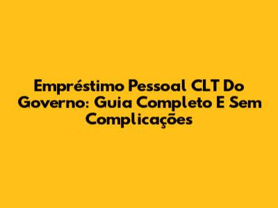 Empréstimo Pessoal CLT Do Governo: Guia Completo E Sem Complicações