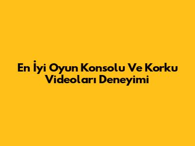 En İyi Oyun Konsolu Ve Korku Videoları Deneyimi