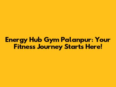 Energy Hub Gym Palanpur: Your Fitness Journey Starts Here!