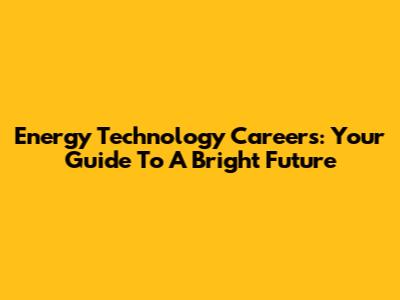 Energy Technology Careers: Your Guide To A Bright Future