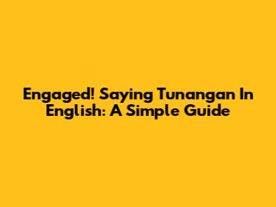 Engaged! Saying 'Tunangan' In English: A Simple Guide