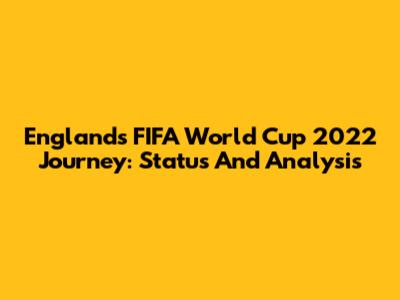 England's FIFA World Cup 2022 Journey: Status And Analysis