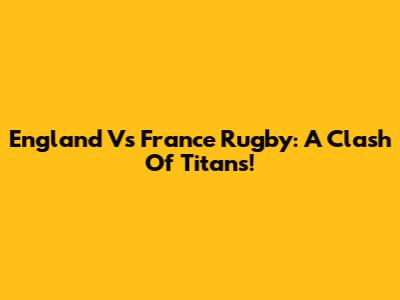 England Vs France Rugby: A Clash Of Titans!