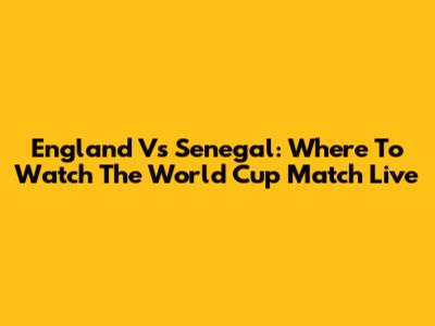 England Vs Senegal: Where To Watch The World Cup Match Live