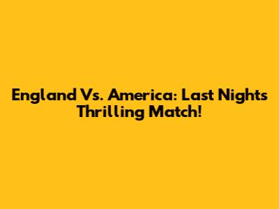 England Vs. America: Last Night's Thrilling Match!