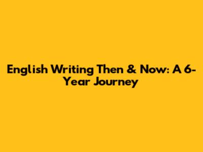 English Writing Then & Now: A 6-Year Journey